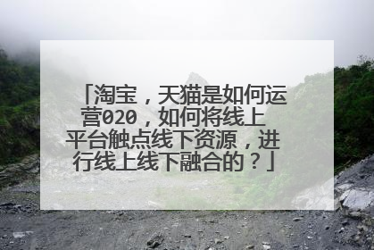 淘宝,天猫是如何运营020,如何将线上平台触点线下资源,进行线上线下融合的?
