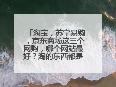 淘宝,苏宁易购,京东商场这三个网购,哪个网站最好?淘的东西都是正品呢