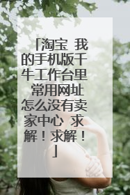 淘宝 我的手机版千牛工作台里 常用网址怎么没有卖家中心 求解！求解！
