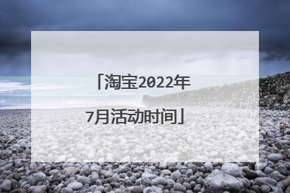 淘宝2022年7月活动时间