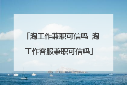 淘工作兼职可信吗 淘工作客服兼职可信吗