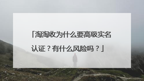 淘淘收为什么要高级实名认证？有什么风险吗？