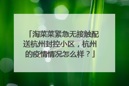淘菜菜紧急无接触配送杭州封控小区,杭州的疫情情况怎么样?