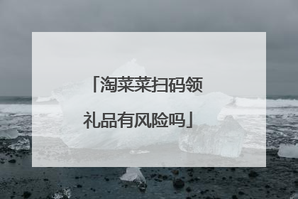 淘菜菜扫码领礼品有风险吗