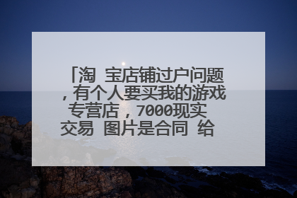 淘 宝店铺过户问题,有个人要买我的游戏专营店,7000现实交易 图片是合同 给我看看 是骗人不