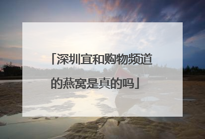 深圳宜和购物频道的燕窝是真的吗