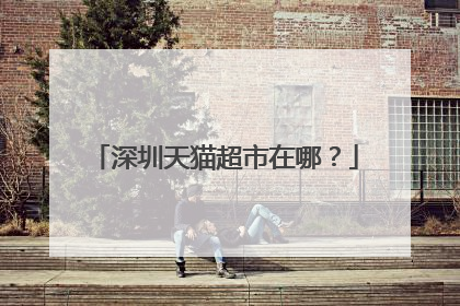 深圳天猫超市在哪？