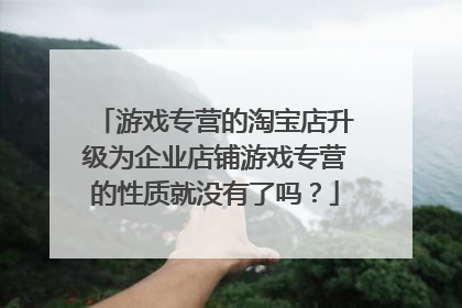 游戏专营的淘宝店升级为企业店铺游戏专营的性质就没有了吗？