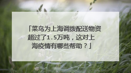菜鸟为上海调拨配送物资超过了1.5万吨,这对上海疫情有哪些帮助?