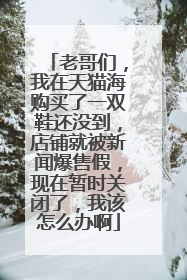 老哥们,我在天猫海购买了一双鞋还没到,店铺就被新闻爆售假,现在暂时关闭了,我该怎么办啊