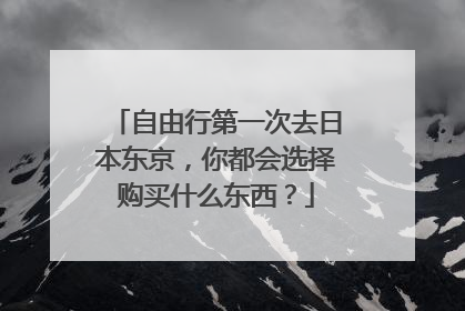 自由行第一次去日本东京,你都会选择购买什么东西?
