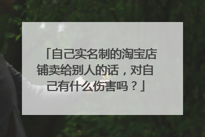 自己实名制的淘宝店铺卖给别人的话，对自己有什么伤害吗？