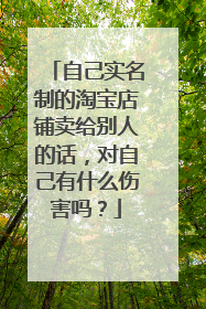 自己实名制的淘宝店铺卖给别人的话,对自己有什么伤害吗?