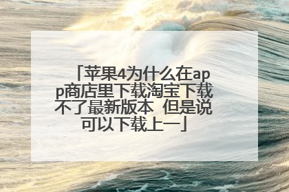 苹果4为什么在app商店里下载淘宝下载不了最新版本 但是说可以下载上一