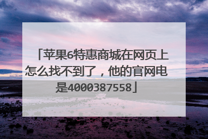 苹果6特惠商城在网页上怎么找不到了,他的官网电是4000387558