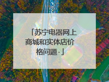 苏宁电器网上商城和实体店价格问题·