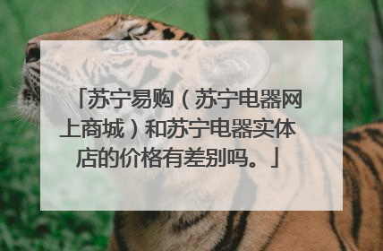 苏宁易购(苏宁电器网上商城)和苏宁电器实体店的价格有差别吗。