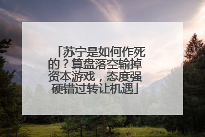 苏宁是如何作死的？算盘落空输掉资本游戏，态度强硬错过转让机遇