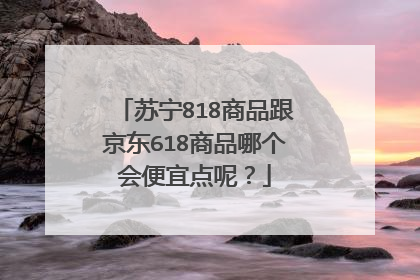 苏宁818商品跟京东618商品哪个会便宜点呢?