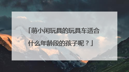 萌小闲玩具的玩具车适合什么年龄段的孩子呢?