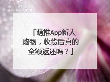 萌推App新人购物，收货后真的全额返还吗？