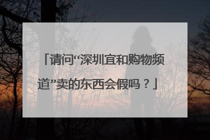 请问“深圳宜和购物频道”卖的东西会假吗?