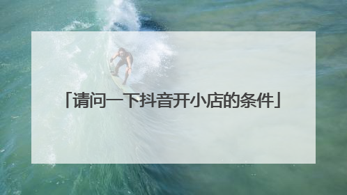 请问一下抖音开小店的条件