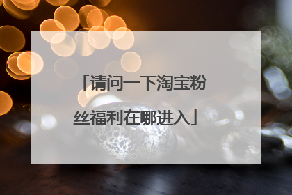 请问一下淘宝粉丝福利在哪进入