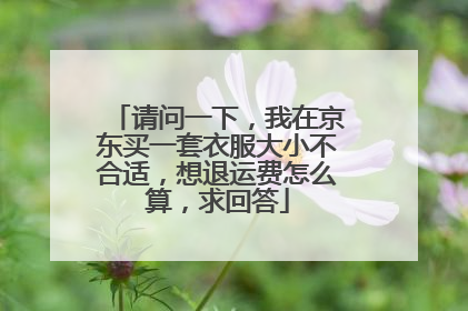 请问一下,我在京东买一套衣服大小不合适,想退运费怎么算,求回答