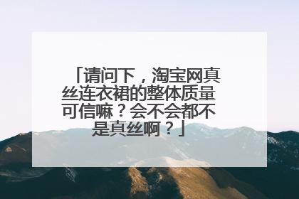 请问下,淘宝网真丝连衣裙的整体质量可信嘛?会不会都不是真丝啊?