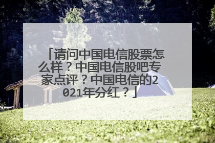 请问中国电信股票怎么样?中国电信股吧专家点评?中国电信的2021年分红?