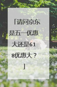 请问京东是五一优惠大还是618优惠大？
