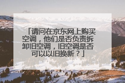 请问在京东网上购买空调,他们是否负责拆卸旧空调,旧空调是否可以以旧换新?