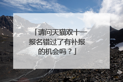 请问天猫双十一报名错过了有补报的机会吗?