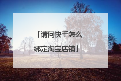 请问快手怎么绑定淘宝店铺