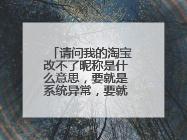 请问我的淘宝改不了昵称是什么意思，要就是系统异常，要就是该昵称已