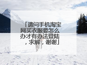 请问手机淘宝网买衣服要怎么办才有办法登陆,求解,谢谢