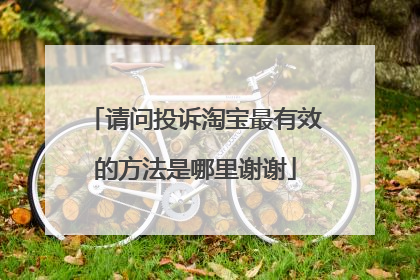 请问投诉淘宝最有效的方法是哪里谢谢