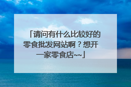 请问有什么比较好的零食批发网站啊？想开一家零食店~~