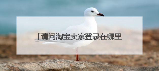 请问淘宝卖家登录在哪里登录?商家登录在哪里?