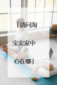 请问淘宝卖家中心在哪