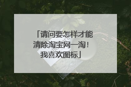 请问要怎样才能清除淘宝网一淘!我喜欢图标