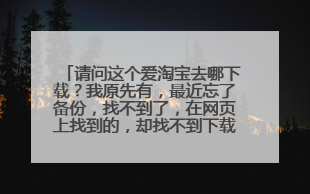 请问这个爱淘宝去哪下载?我原先有,最近忘了备份,找不到了,在网页上找到的,却找不到下载应用,谁知道