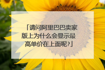 请问阿里巴巴卖家版上为什么会显示最高单价在上面呢?
