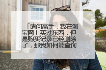 请问高手,我在淘宝网上买过东西,但是购买记录已经删除了,那我如何能查询到已删除的记录?