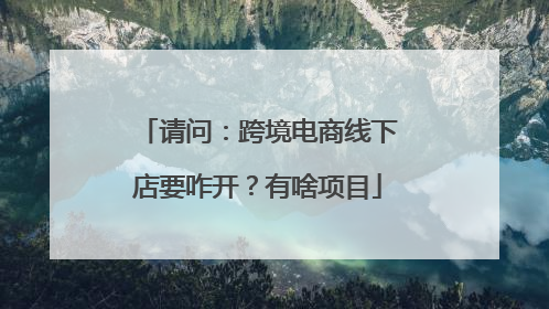 请问:跨境电商线下店要咋开?有啥项目