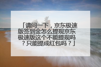 请问一下,京东极速版签到金怎么提现京东极速版这个不能提现吗?只能提成红包吗?