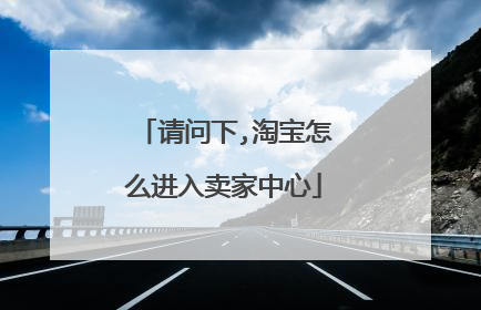 请问下,淘宝怎么进入卖家中心