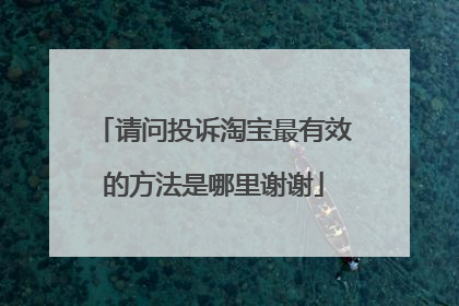 请问投诉淘宝最有效的方法是哪里谢谢