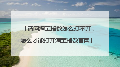 请问淘宝指数怎么打不开,怎么才能打开淘宝指数官网